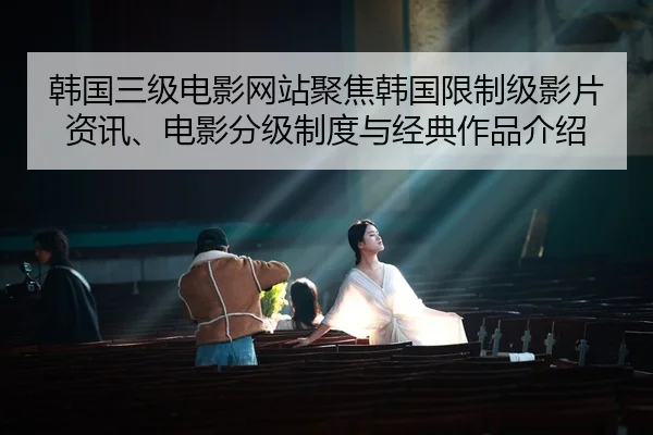 韩国三级电影网站聚焦韩国限制级影片资讯、电影分级制度与经典作品介绍